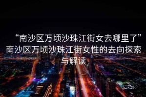 “南沙區(qū)萬頃沙珠江街女去哪里了”南沙區(qū)萬頃沙珠江街女性的去向探索與解讀