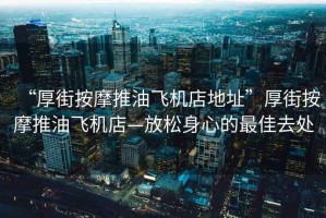 “厚街按摩推油飛機(jī)店地址”厚街按摩推油飛機(jī)店—放松身心的最佳去處