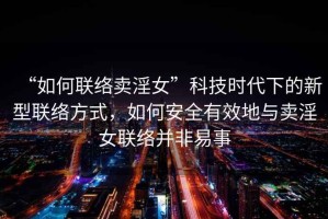 “如何聯(lián)絡(luò)賣淫女”科技時(shí)代下的新型聯(lián)絡(luò)方式，如何安全有效地與賣淫女聯(lián)絡(luò)并非易事