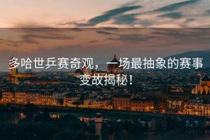 多哈世乒賽奇觀，一場(chǎng)最抽象的賽事變故揭秘！