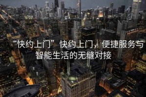 “快約上門”快約上門，便捷服務(wù)與智能生活的無縫對接