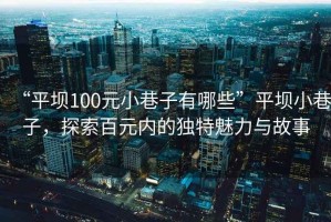 “平壩100元小巷子有哪些”平壩小巷子，探索百元內(nèi)的獨(dú)特魅力與故事