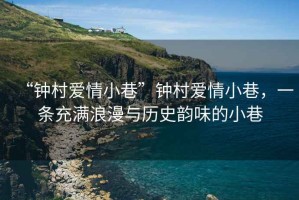 “鐘村愛情小巷”鐘村愛情小巷，一條充滿浪漫與歷史韻味的小巷