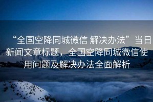 “全國(guó)空降同城微信 解決辦法”當(dāng)日新聞文章標(biāo)題，全國(guó)空降同城微信使用問(wèn)題及解決辦法全面解析