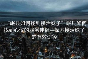 “岷縣如何找到接活妹子”岷縣如何找到心儀的服務(wù)伴侶—探索接活妹子的有效途徑