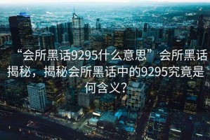 “會所黑話9295什么意思”會所黑話揭秘，揭秘會所黑話中的9295究竟是何含義？