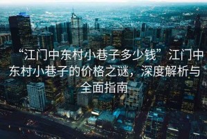 “江門(mén)中東村小巷子多少錢(qián)”江門(mén)中東村小巷子的價(jià)格之謎，深度解析與全面指南