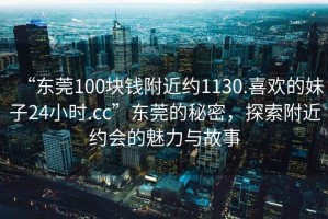 “東莞100塊錢附近約1130.喜歡的妹子24小時(shí).cc”東莞的秘密，探索附近約會(huì)的魅力與故事