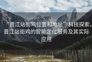 “晉江站街雞位置和地址”科技探索，晉江站街雞的智能定位服務及其實際應用