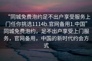 “同城免費泡約足不出戶享受服務上門任你挑選1114b.官網(wǎng)備用1.中國”同城免費泡約，足不出戶享受上門服務，官網(wǎng)備用，中國的新時代約會方式