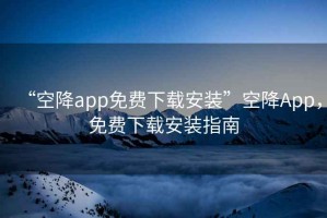 “空降app免費(fèi)下載安裝”空降A(chǔ)pp，免費(fèi)下載安裝指南