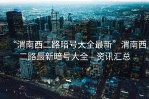 “渭南西二路暗號(hào)大全最新”渭南西二路最新暗號(hào)大全—資訊匯總
