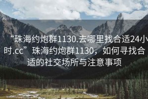 “珠海約炮群1130.去哪里找合適24小時(shí).cc”珠海約炮群1130，如何尋找合適的社交場所與注意事項(xiàng)