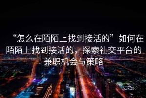 “怎么在陌陌上找到接活的”如何在陌陌上找到接活的，探索社交平臺的兼職機會與策略