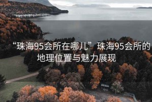 “珠海95會所在哪兒”珠海95會所的地理位置與魅力展現(xiàn)