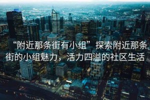 “附近那條街有小組”探索附近那條街的小組魅力，活力四溢的社區(qū)生活