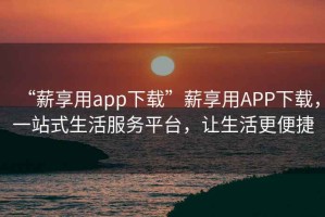 “薪享用app下載”薪享用APP下載，一站式生活服務(wù)平臺(tái)，讓生活更便捷