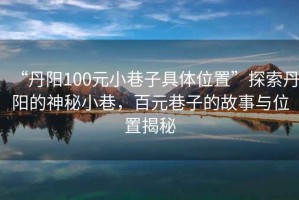“丹陽(yáng)100元小巷子具體位置”探索丹陽(yáng)的神秘小巷，百元巷子的故事與位置揭秘