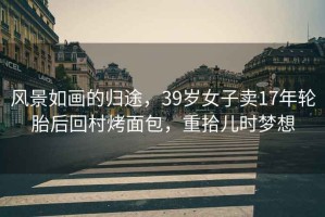 風(fēng)景如畫的歸途，39歲女子賣17年輪胎后回村烤面包，重拾兒時(shí)夢(mèng)想