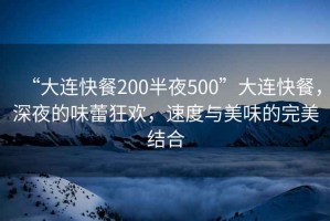 “大連快餐200半夜500”大連快餐，深夜的味蕾狂歡，速度與美味的完美結(jié)合