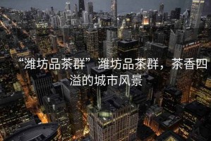 “濰坊品茶群”濰坊品茶群，茶香四溢的城市風(fēng)景