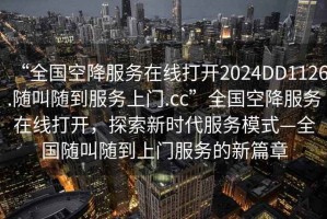 “全國(guó)空降服務(wù)在線打開2024DD1126.隨叫隨到服務(wù)上門.cc”全國(guó)空降服務(wù)在線打開，探索新時(shí)代服務(wù)模式—全國(guó)隨叫隨到上門服務(wù)的新篇章