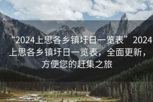 “2024上思各鄉(xiāng)鎮(zhèn)圩日一覽表”2024上思各鄉(xiāng)鎮(zhèn)圩日一覽表，全面更新，方便您的趕集之旅