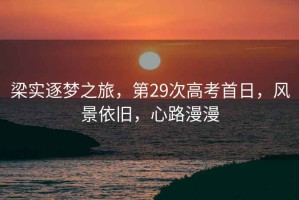 梁實(shí)逐夢(mèng)之旅，第29次高考首日，風(fēng)景依舊，心路漫漫