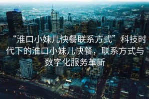“淮口小妹兒快餐聯(lián)系方式”科技時(shí)代下的淮口小妹兒快餐，聯(lián)系方式與數(shù)字化服務(wù)革新