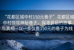 “花都區(qū)城中村150元巷子”花都區(qū)城中村驚現(xiàn)神秘巷子，探尋背后的故事與真相—以一條僅售150元的巷子為線索