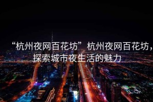 “杭州夜網(wǎng)百花坊”杭州夜網(wǎng)百花坊，探索城市夜生活的魅力