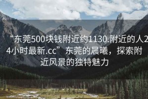 “東莞500塊錢附近約1130.附近的人24小時(shí)最新.cc”東莞的晨曦，探索附近風(fēng)景的獨(dú)特魅力