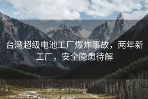 臺灣超級電池工廠爆炸事故，兩年新工廠，安全隱患待解