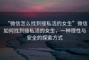 “微信怎么找到接私活的女生”微信如何找到接私活的女生，一種理性與安全的探索方式