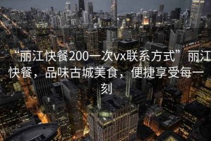 “麗江快餐200一次vx聯(lián)系方式”麗江快餐，品味古城美食，便捷享受每一刻