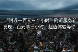 “附近一百元三個(gè)小時(shí)”附近服務(wù)新發(fā)現(xiàn)，百元享三小時(shí)，超值體驗(yàn)等你來