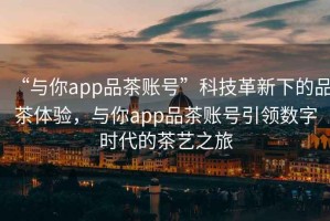 “與你app品茶賬號(hào)”科技革新下的品茶體驗(yàn)，與你app品茶賬號(hào)引領(lǐng)數(shù)字時(shí)代的茶藝之旅