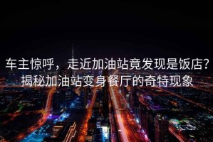 車主驚呼，走近加油站竟發(fā)現(xiàn)是飯店？揭秘加油站變身餐廳的奇特現(xiàn)象