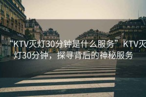 “KTV滅燈30分鐘是什么服務(wù)”KTV滅燈30分鐘，探尋背后的神秘服務(wù)