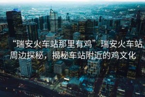“瑞安火車站那里有雞”瑞安火車站周邊探秘，揭秘車站附近的雞文化