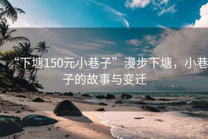 “下塘150元小巷子”漫步下塘，小巷子的故事與變遷
