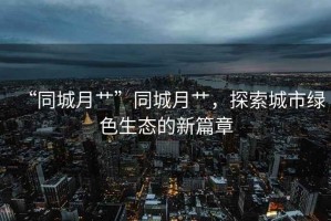 “同城月艸”同城月艸，探索城市綠色生態(tài)的新篇章