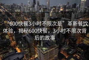 “600快餐3小時(shí)不限次是”革新餐飲體驗(yàn)，揭秘600快餐，3小時(shí)不限次背后的故事