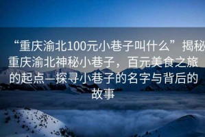 “重慶渝北100元小巷子叫什么”揭秘重慶渝北神秘小巷子，百元美食之旅的起點—探尋小巷子的名字與背后的故事