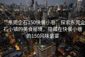 “東莞企石150快餐小巷”探索東莞企石小鎮(zhèn)的美食秘境，隱藏在快餐小巷的150風味盛宴
