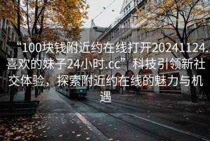 “100塊錢附近約在線打開20241124.喜歡的妹子24小時(shí).cc”科技引領(lǐng)新社交體驗(yàn)，探索附近約在線的魅力與機(jī)遇