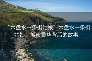 “六盤水一條街姑娘”六盤水一條街姑娘，城市繁華背后的故事