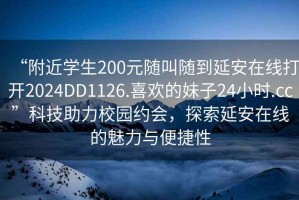 “附近學生200元隨叫隨到延安在線打開2024DD1126.喜歡的妹子24小時.cc”科技助力校園約會，探索延安在線的魅力與便捷性