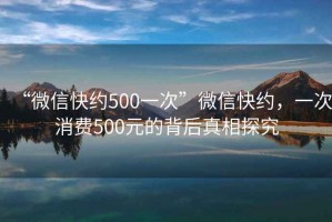 “微信快約500一次”微信快約，一次消費500元的背后真相探究