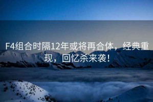 F4組合時隔12年或?qū)⒃俸象w，經(jīng)典重現(xiàn)，回憶殺來襲！